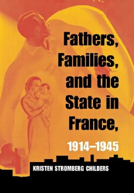 Fathers, Families, and the State in France, 1914-1945 by Kristen Stromberg Childers