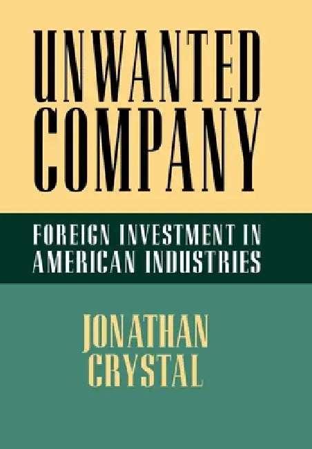 Unwanted Company: Foreign Investment in American Industries by Jonathan Crystal