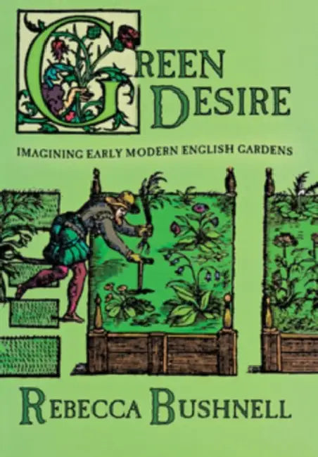 Green Desire: Imagining Early Modern English Gardens by Rebecca Weld Bushnell