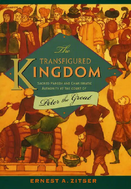 The Transfigured Kingdom: Sacred Parody and Charismatic Authority at the Court of Peter the Great by Ernest A. Zitser