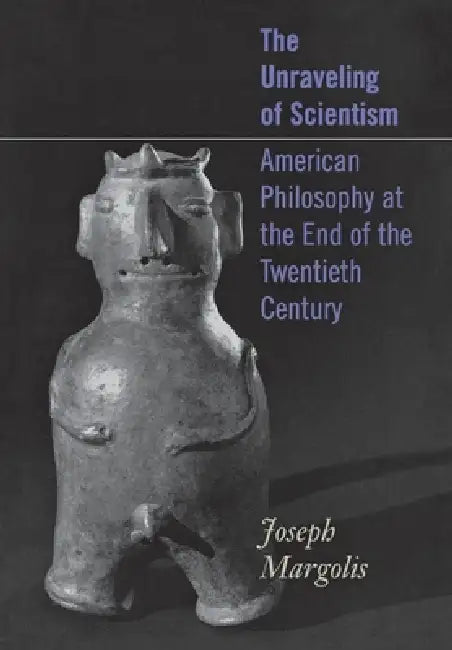 The Unraveling of Scientism: American Philosophy at the End of the Twentieth Century by Joseph Margolis