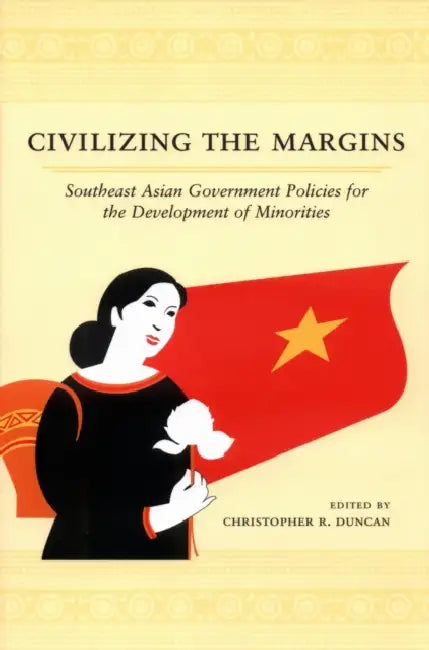 Civilizing the Margins: Southeast Asian Government Policies for the Development of Minorities by Christopher R. Duncan