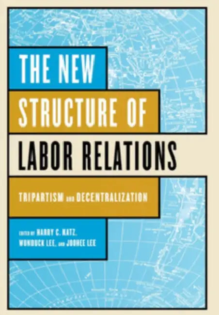 The New Structure of Labor Relations by Harry C. Katz, Wonduck Lee, Joohee Lee