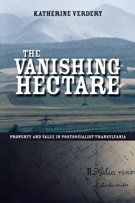 The Vanishing Hectare: Property and Value in Postsocialist Transylvania by Katherine Verdery