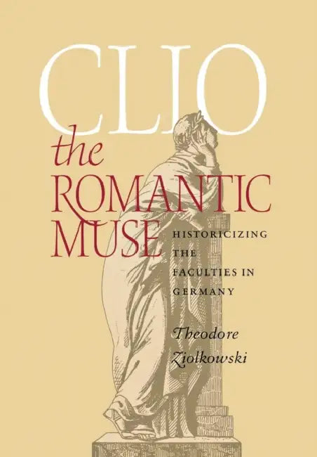 Clio the Romantic Muse: Historicizing the Faculties in Germany by Theodore Ziolkowski