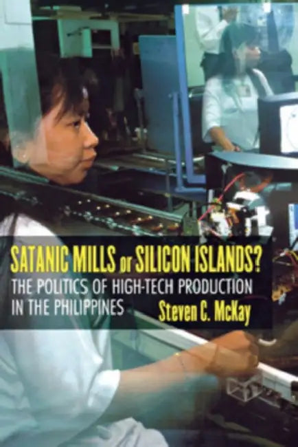 Satanic Mills or Silicon Islands?: The Politics of High-Tech Production in the Philippines by Steven C. McKay