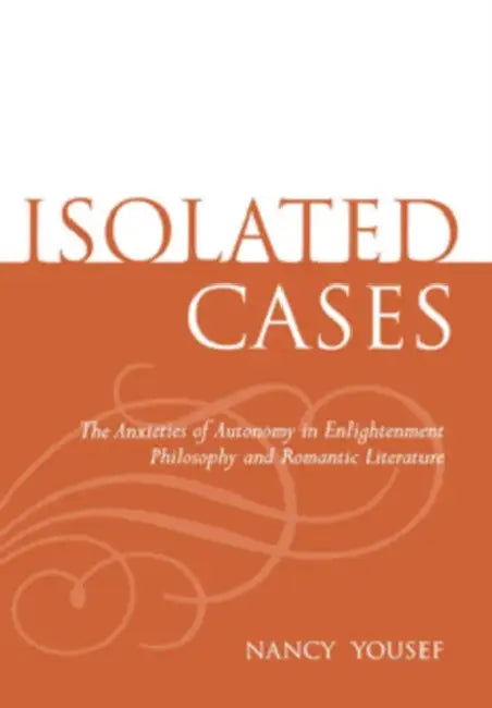 Isolated Cases: The Anxieties of Autonomy in Enlightenment Philosophy and Romantic Literature by Nancy Yousef