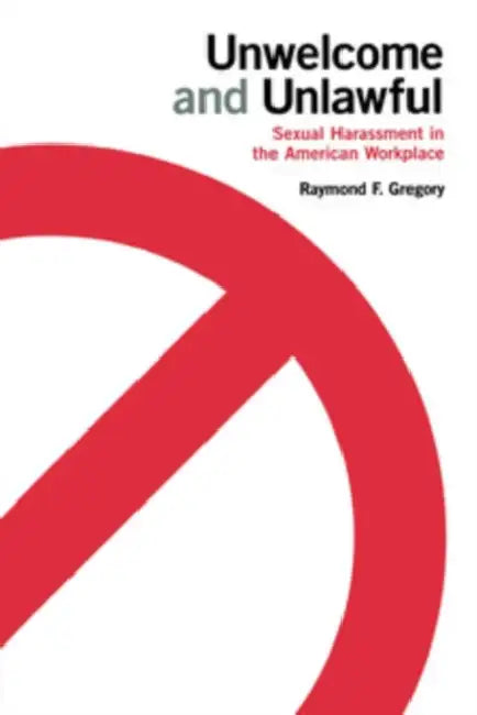 Unwelcome and Unlawful: Sexual Harassment in the American Workplace by Raymond F. Gregory