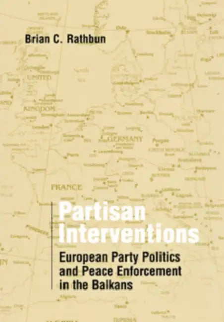 Partisan Interventions: European Party Politics and Peace Enforcement in the Balkans by Brian C. Rathbun