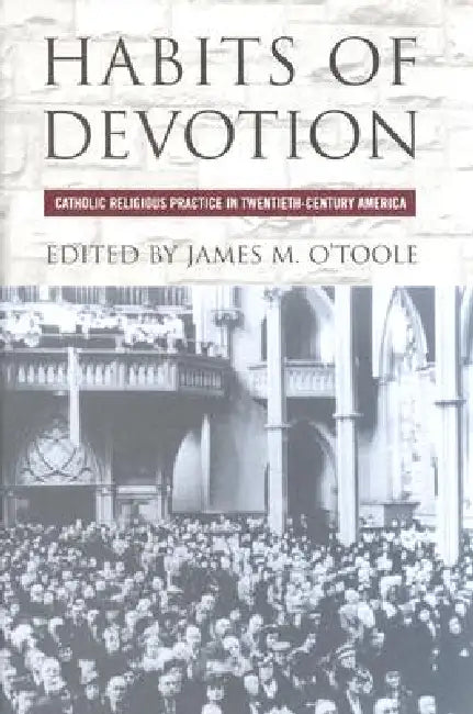 Habits of Devotion: Catholic Religious Practice in Twentieth-Century America by James M. O'Toole