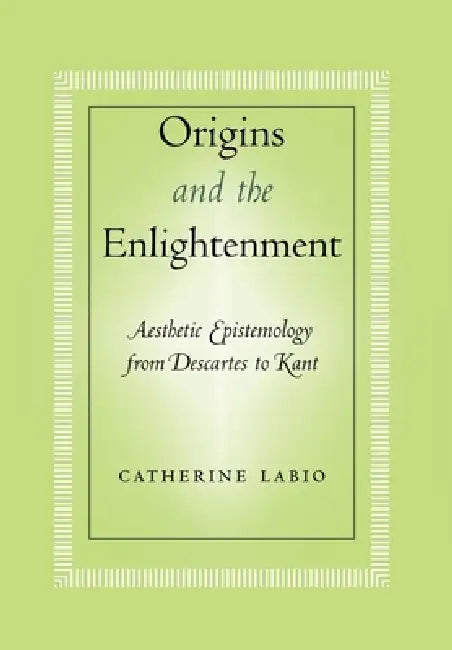 Origins and the Enlightenment: Aesthetic Epistemology from Descartes to Kant by Catherine Labio