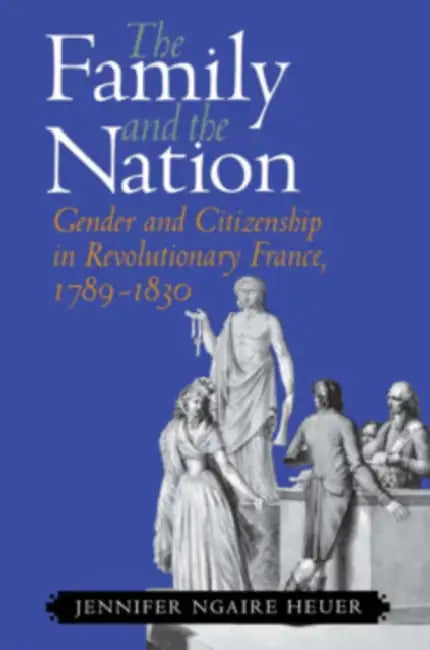 The Family and the Nation: Gender and Citizenship in Revolutionary France, 1789-1830 by Jennifer Ngaire Heuer