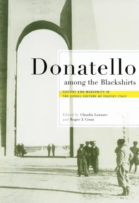 Donatello Among the Blackshirts: History and Modernity in the Visual Culture of Fascist Italy by Claudia Lazzaro, Roger J. Crum