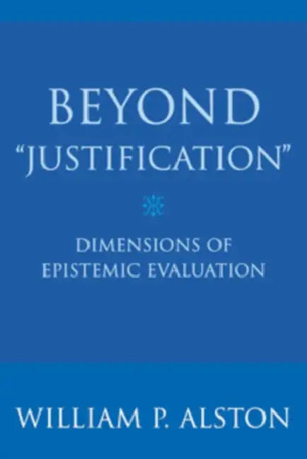 Beyond Justification: Dimensions of Epistemic Evaluation by William P. Alston