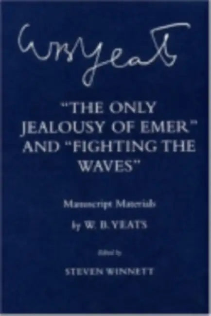 The Only Jealousy of Emer and Fighting the Waves: Manuscript Materials by W. B. Yeats, Steven Winnett