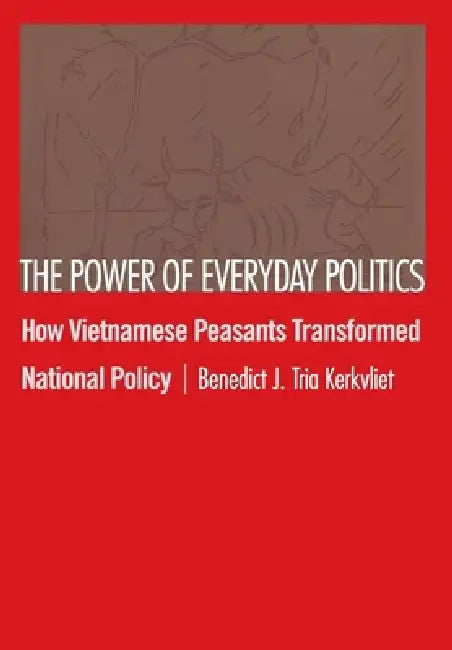 The Power of Everyday Politics: How Vietnamese Peasants Transformed National Policy by Benedict J. Tria Kerkvliet