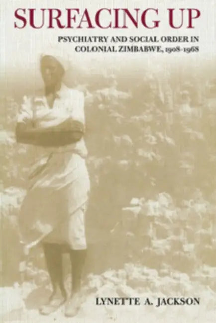 Surfacing Up: Psychiatry and Social Order in Colonial Zimbabwe, 1908-1968 by Lynette Jackson