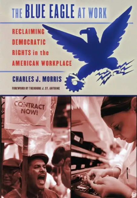 The Blue Eagle at Work: Reclaiming Democratic Rights in the American Workplace by Charles J. Morris, Theodore J. St Antoine