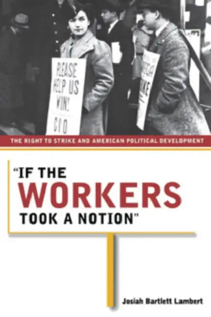 If the Workers Took a Notion: The Right to Strike and American Political Development by Josiah Bartlett Lambert