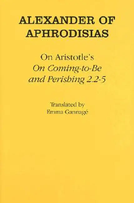 On Aristotle's "on Coming-To-Be and Perishing 2.2-5" by Alexander Of Aphrodisias, Emma Gannage
