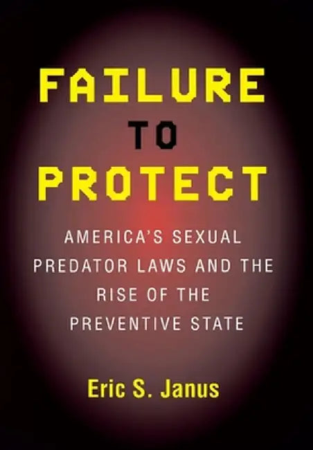 Failure to Protect: America's Sexual Predator Laws and the Rise of the Preventive State by Eric S. Janus