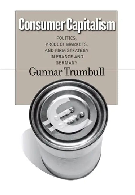 Consumer Capitalism: Politics, Product Markets, and Firm Strategy in France and Germany by Gunnar Trumbull