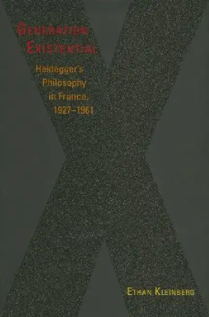 Generation Existential: Heidegger's Philosophy in France, 1927-1961 by Ethan Kleinberg