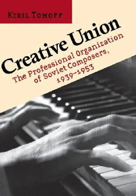 Creative Union: The Professional Organization of Soviet Composers, 1939-1953 by Kiril Tomoff