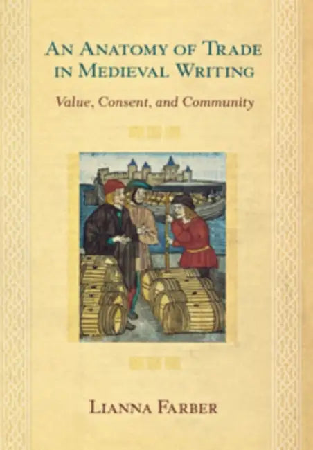 An Anatomy of Trade in Medieval Writing: Value, Consent, and Community by Lianna Farber