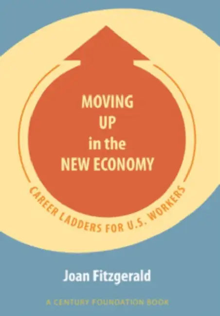 Moving Up in the New Economy: Career Ladders for U.S. Workers by Joan Fitzgerald