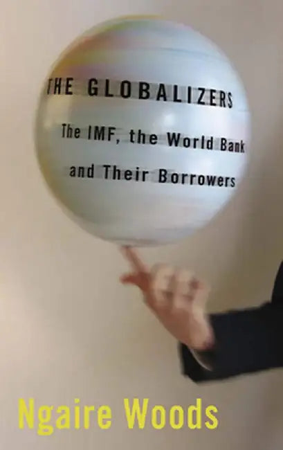 The Globalizers: The IMF, the World Bank, and Their Borrowers by Ngaire Woods