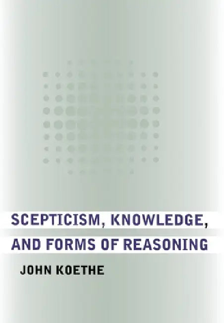 Scepticism, Knowledge, and Forms of Reasoning by John Koethe