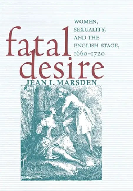 Fatal Desire: Women, Sexuality, and the English Stage, 1660-1720 by Jean I. Marsden