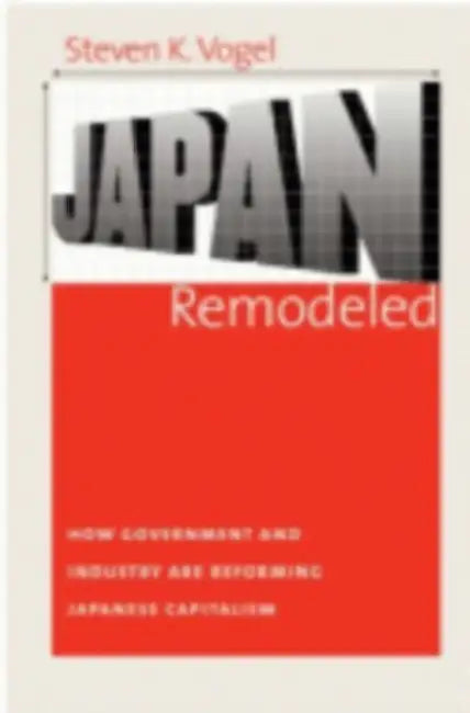 Japan Remodeled: How Government and Industry Are Reforming Japanese Capitalism by Steven K. Vogel