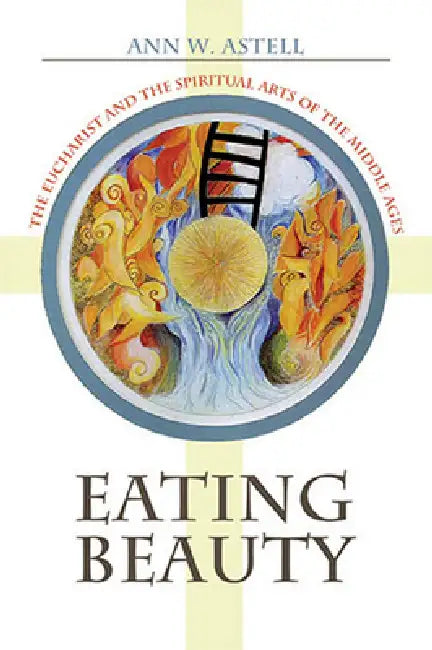 Eating Beauty: The Eucharist and the Spiritual Arts of the Middle Ages by Ann W. Astell