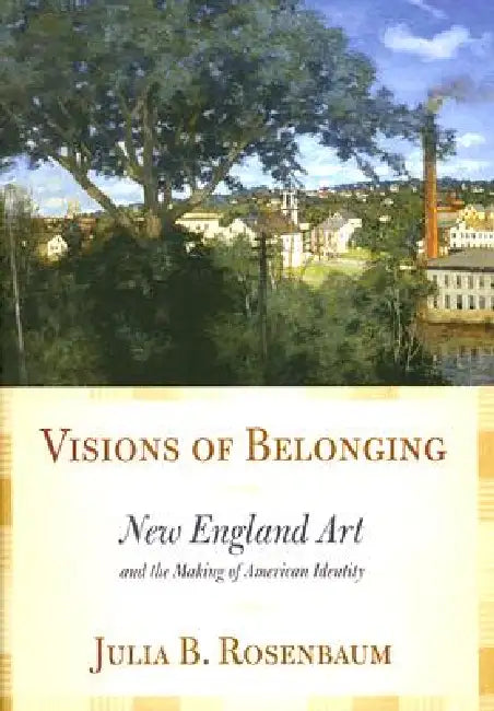 Visions of Belonging: New England Art and the Making of American Identity by Julia B. Rosenbaum