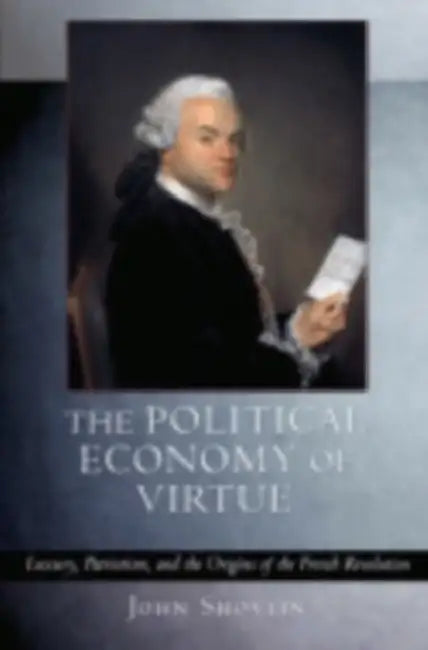 The Political Economy of Virtue: Luxury, Patriotism, and the Origins of the French Revolution by John Shovlin