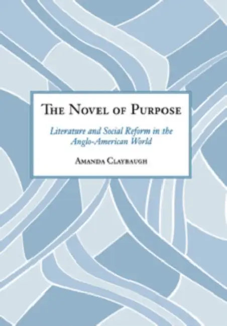 The Novel of Purpose: Literature and Social Reform in the Anglo-American World by Amanda Claybaugh