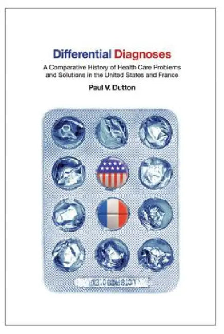 Differential Diagnoses: A Comparative History of Health Care Problems and Solutions in the United States and France by Paul V. Dutton