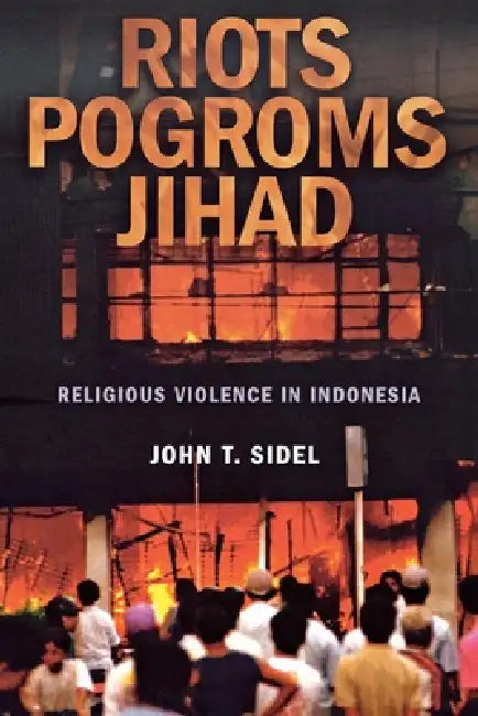 Riots, Pogroms, Jihad: Religious Violence in Indonesia by John T. Sidel