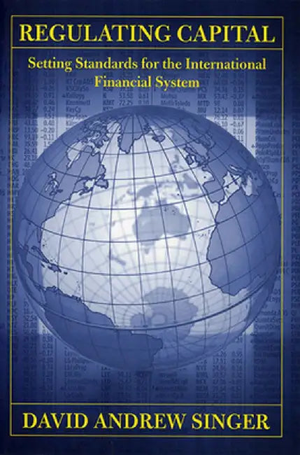Regulating Capital: Setting Standards for the International Financial System by David Andrew Singer