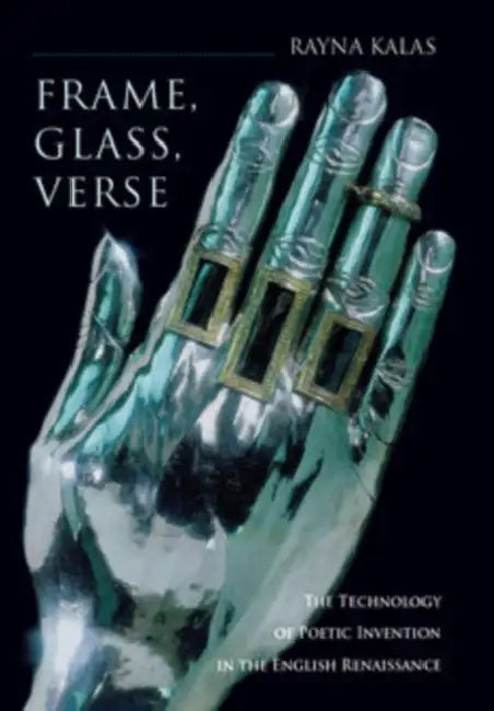 Frame, Glass, Verse: The Technology of Poetic Invention in the English Renaissance by Rayna Kalas