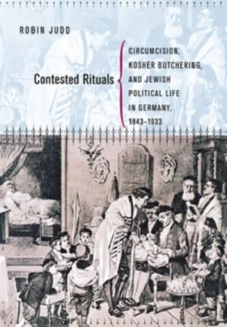 Contested Rituals: Circumcision, Kosher Butchering, and Jewish Political Life in Germany, 1843-1933 by Robin Judd