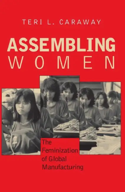 Assembling Women: The Feminization of Global Manufacturing by Teri L. Caraway