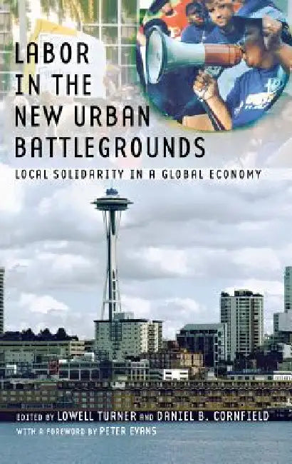 Labor in the New Urban Battlegrounds: Local Solidarity in a Global Economy by Lowell Turner, Daniel B. Cornfield, Peter B. Evans