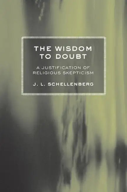 The Wisdom to Doubt: A Justification of Religious Skepticism by J. L. Schellenberg