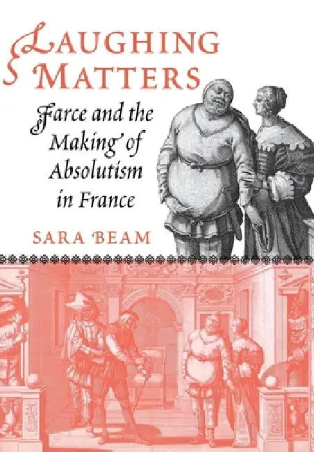 Laughing Matters: Farce and the Making of Absolutism in France by Sara Beam