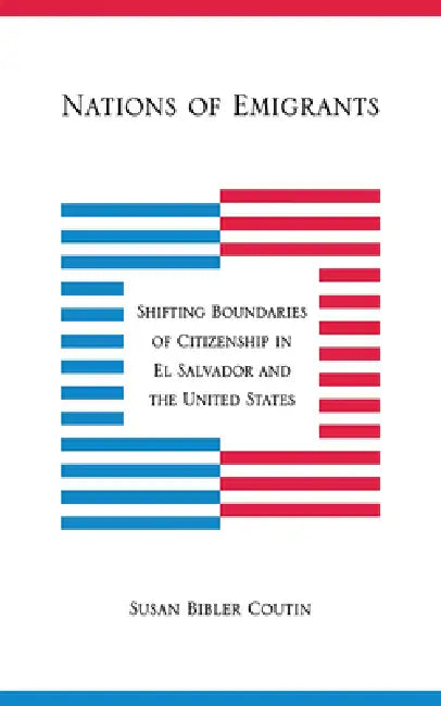 Nations of Emigrants: Shifting Boundaries of Citizenship in El Salvador and the United States by Susan Bibler Coutin