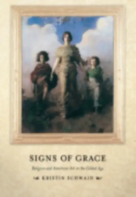 Signs of Grace: Religion and American Art in the Gilded Age by Kristin Schwain