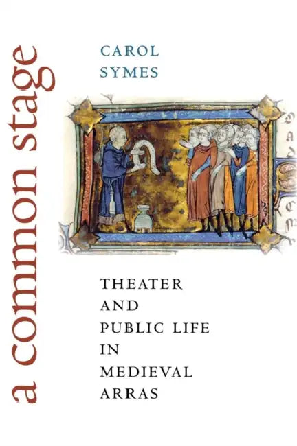 A Common Stage: Theater and Public Life in Medieval Arras by Carol Symes
